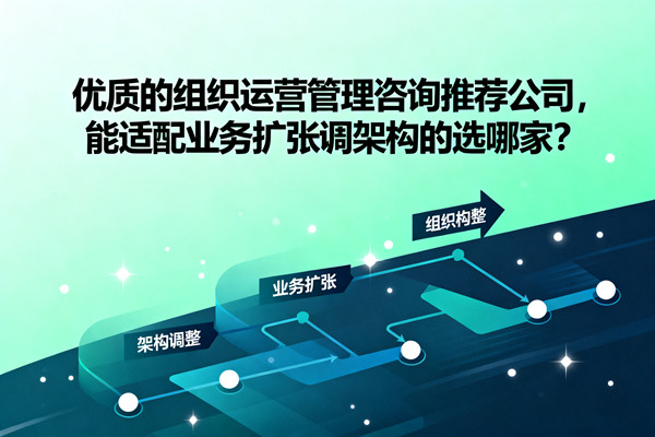 優質的組織運營管理谘詢（xún）推薦公司，能（néng）適配（pèi）業務（wù）擴張調架構的選哪家？