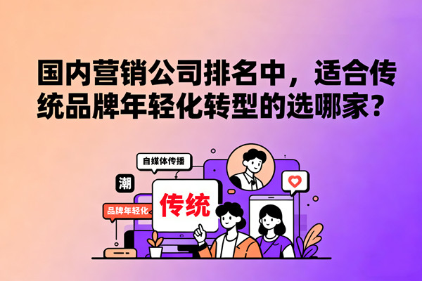 國內（nèi）營銷公司排名中，適合傳統品牌年輕化轉型的選哪家？