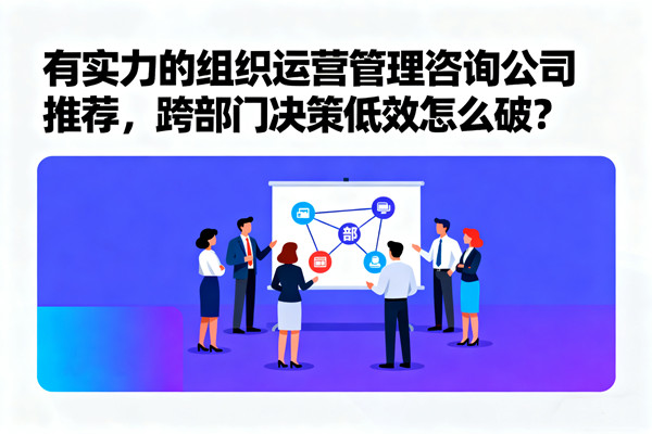 有實力的組織運營管理谘詢公司推薦，跨部門決策低效怎麽破？