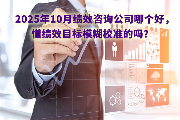 2025年10月績效（xiào）谘詢公司哪個（gè）好，懂績效目標（biāo）模糊校準的嗎？